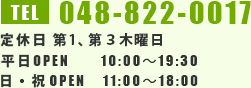 TEL 048-822-0017 定休日 第1、第３木曜日 平日OPEN 10:00～19:30 日・祝 OPEN 11:00～18:00